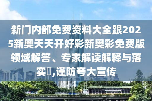 新門內部免費資料大全跟2025新奧天天開好彩新奧彩免費版領域解答、專家解讀解釋與落實?,謹防夸大宣傳